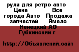 рули для ретро авто › Цена ­ 12 000 - Все города Авто » Продажа запчастей   . Ямало-Ненецкий АО,Губкинский г.